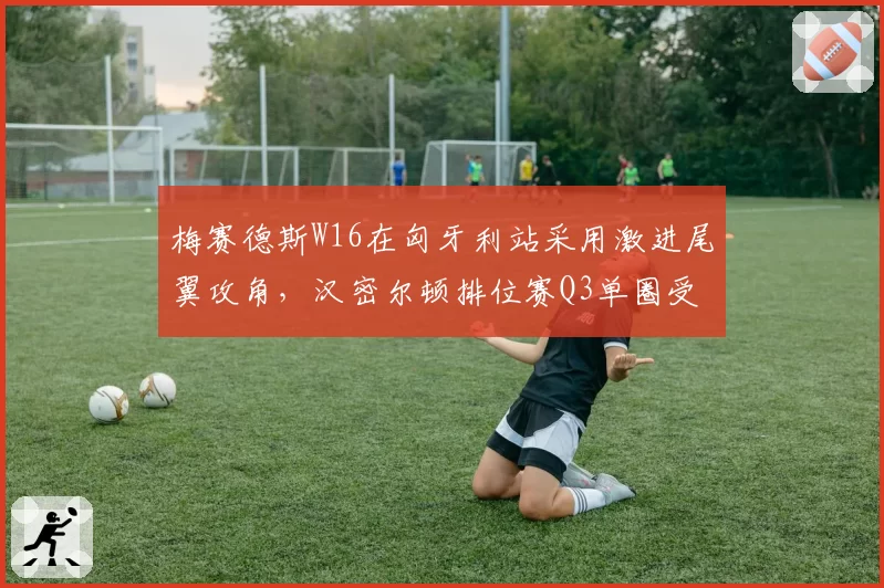 梅赛德斯W16在匈牙利站采用激进尾翼攻角，汉密尔顿排位赛Q3单圈受益于低阻力设定