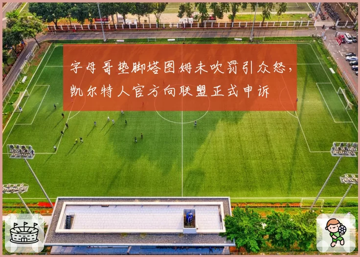 字母哥垫脚塔图姆未吹罚引众怒，凯尔特人官方向联盟正式申诉