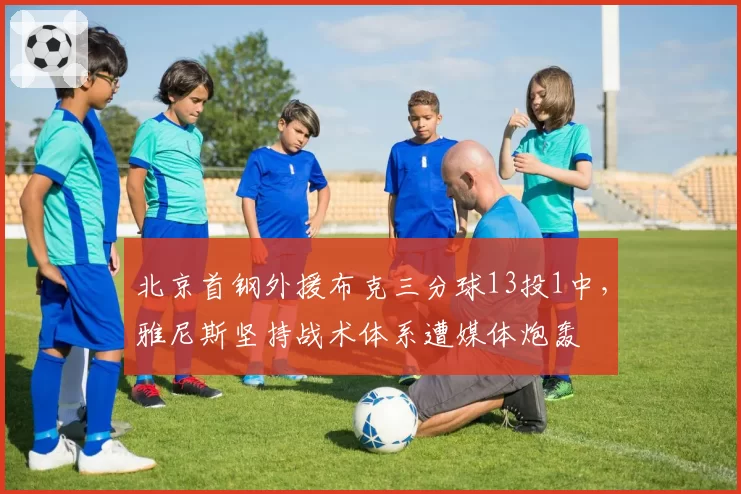 北京首钢外援布克三分球13投1中，雅尼斯坚持战术体系遭媒体炮轰